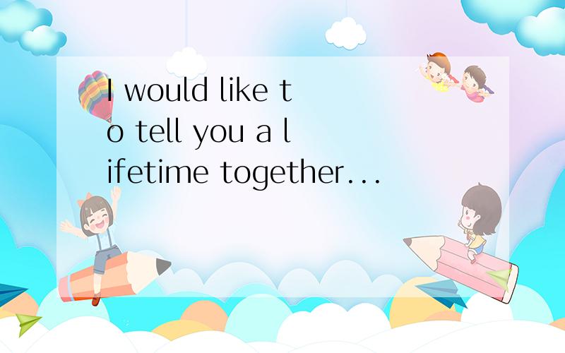I would like to tell you a lifetime together...