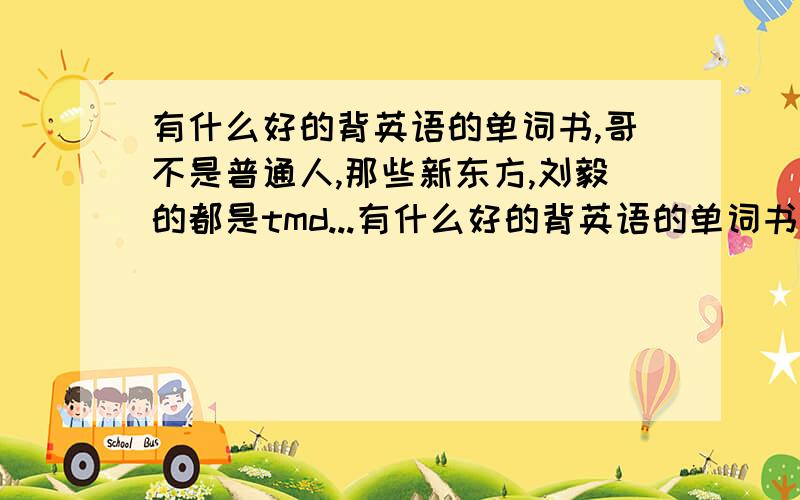 有什么好的背英语的单词书,哥不是普通人,那些新东方,刘毅的都是tmd...有什么好的背英语的单词书,哥不是普通人,那些新东方,刘毅的都是tmd垃圾坑钱的,别跟我介绍他们的,妹的都被他们坑了