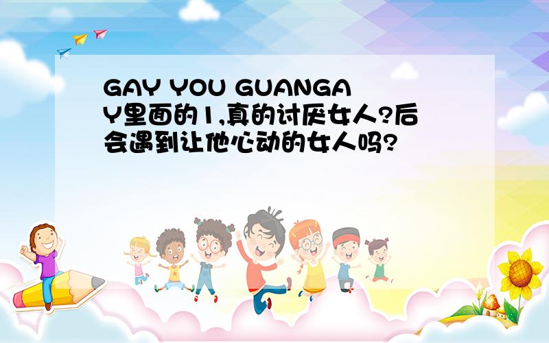 GAY YOU GUANGAY里面的1,真的讨厌女人?后会遇到让他心动的女人吗?