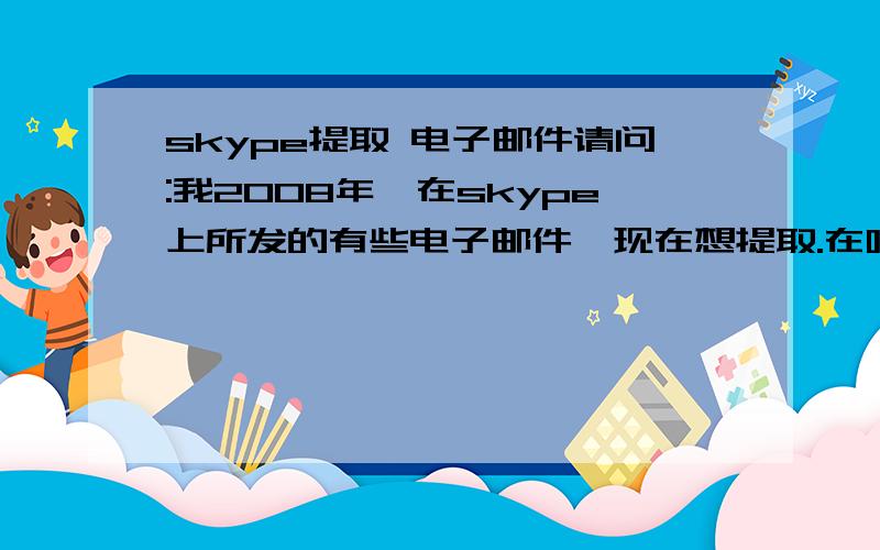 skype提取 电子邮件请问:我2008年,在skype上所发的有些电子邮件,现在想提取.在哪儿提取?怎样提取?我都60岁的人了,是电脑外行,是在skype通话时,现场通过