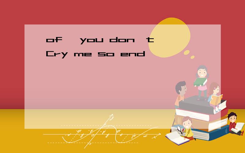 of' you don't Cry me so end