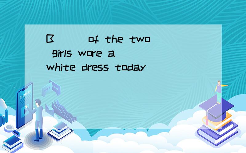 B___of the two girls wore a white dress today