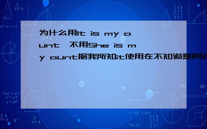 为什么用It is my aunt,不用She is my aunt据我所知it使用在不知道是男还是女的情况.但是,aunt是姑姑,肯定是女的,为什么不用she而是用it.（新概念2看见的）