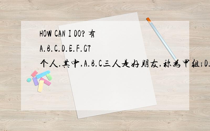 HOW CAN I DO?有A.B.C.D.E.F.G7个人．其中,A.B.C三人是好朋友,称为甲组;D.E.F.G四人是好朋友,称为乙组．本来都相安无事,可是有一天,他们吵架了．我的生日快到了,他们7个都是我的好朋友,可是甲组3人