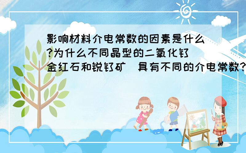 影响材料介电常数的因素是什么?为什么不同晶型的二氧化钛（金红石和锐钛矿）具有不同的介电常数?