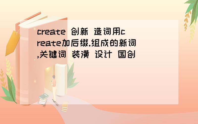 create 创新 造词用create加后缀.组成的新词,关键词 装潢 设计 国创