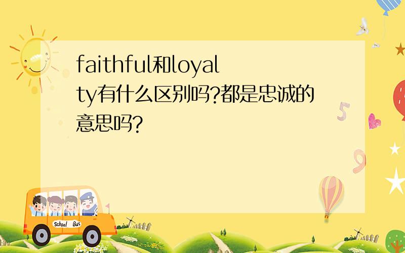 faithful和loyalty有什么区别吗?都是忠诚的意思吗?