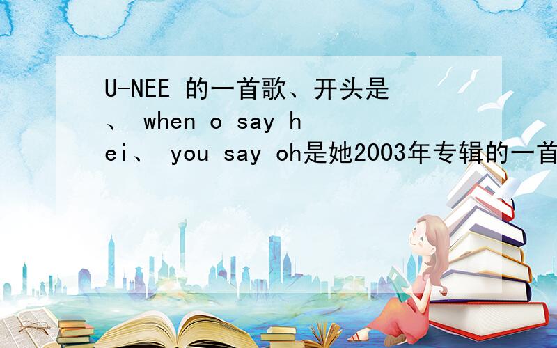 U-NEE 的一首歌、开头是、 when o say hei、 you say oh是她2003年专辑的一首歌、跪求mp3地址.