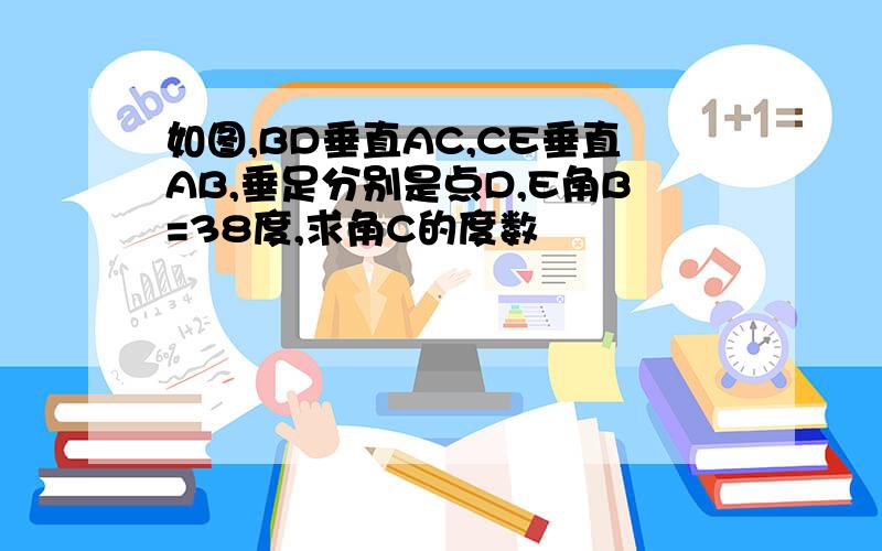 如图,BD垂直AC,CE垂直AB,垂足分别是点D,E角B=38度,求角C的度数