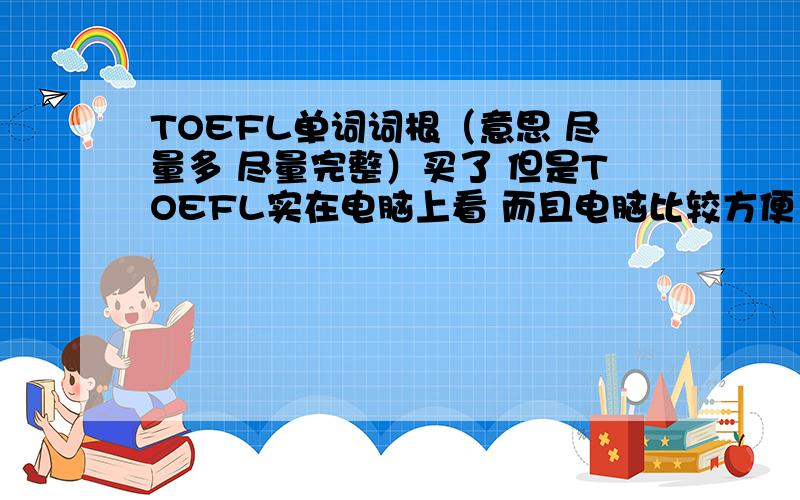 TOEFL单词词根（意思 尽量多 尽量完整）买了 但是TOEFL实在电脑上看 而且电脑比较方便