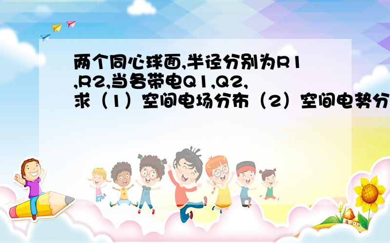 两个同心球面,半径分别为R1,R2,当各带电Q1,Q2,求（1）空间电场分布（2）空间电势分布