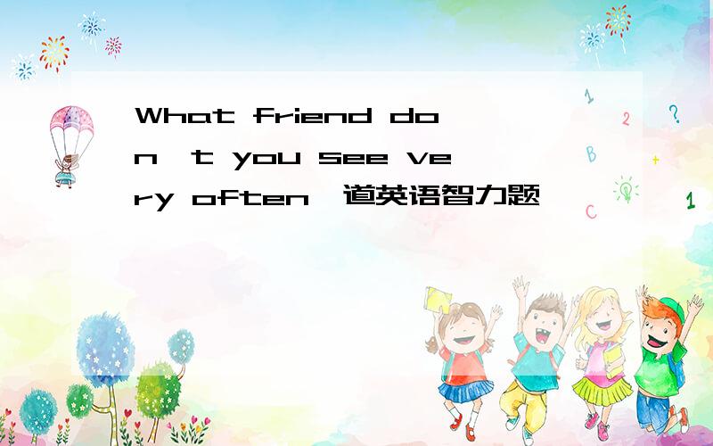 What friend don't you see very often一道英语智力题