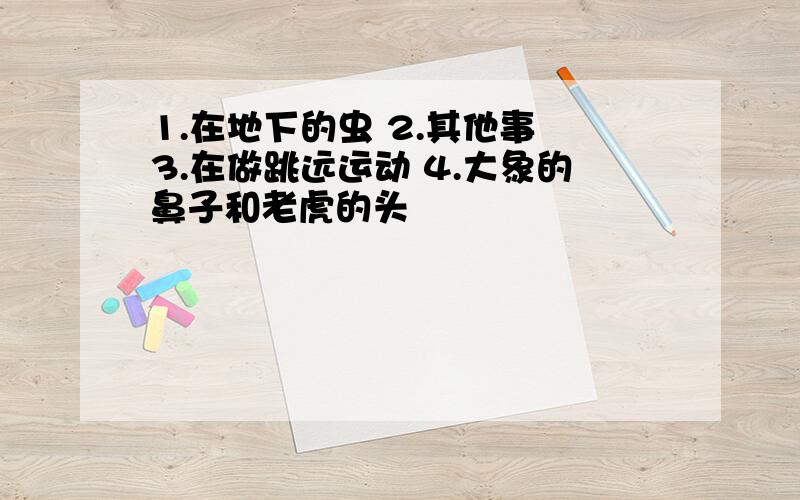 1.在地下的虫 2.其他事 3.在做跳远运动 4.大象的鼻子和老虎的头