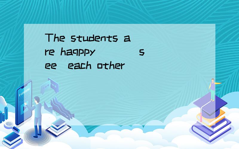 The students are haqppy___(see)each other