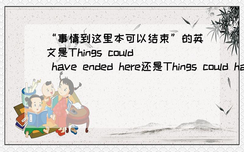 “事情到这里本可以结束”的英文是Things could have ended here还是Things could have ended there?