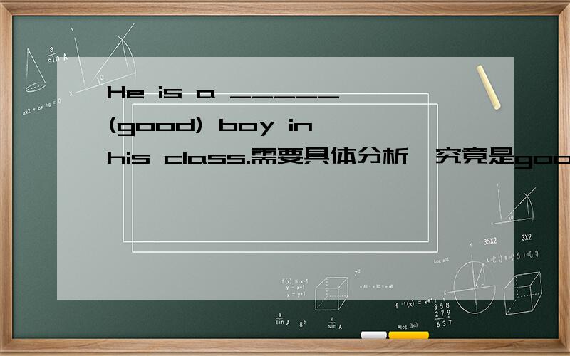 He is a _____ (good) boy in his class.需要具体分析,究竟是good还是best?