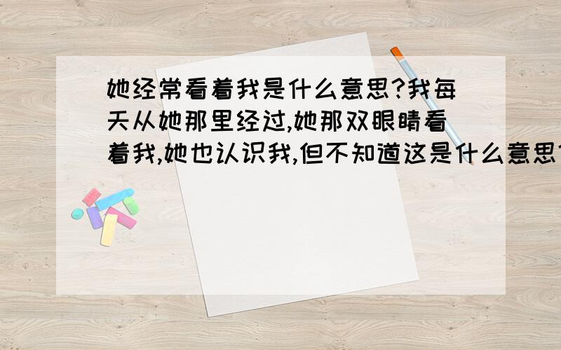 她经常看着我是什么意思?我每天从她那里经过,她那双眼睛看着我,她也认识我,但不知道这是什么意思?她是卖水果的,从她卖水果那里经过,她看我从她那里经过,都看我,让我很郁闷的