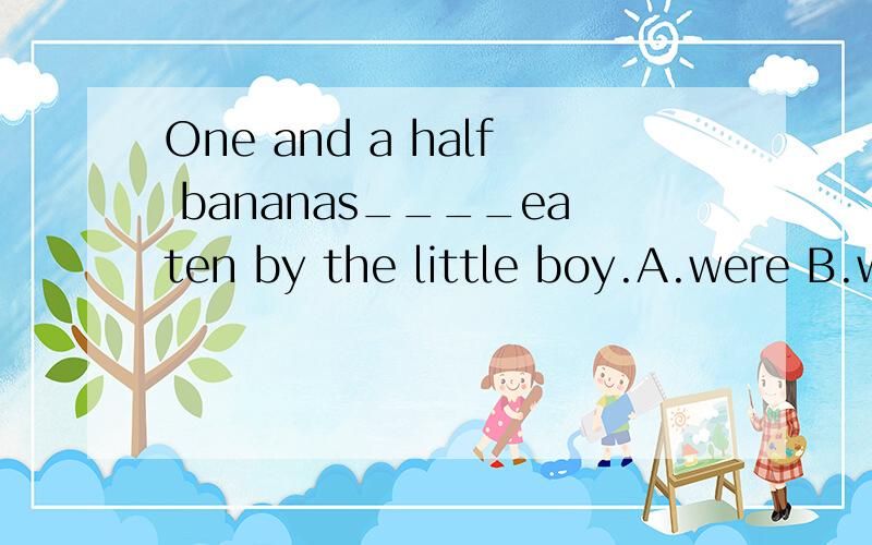 One and a half bananas____eaten by the little boy.A.were B.was C.have been D.was to为什么选A而不选C?