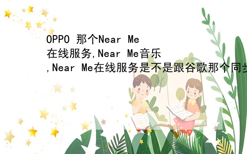 OPPO 那个Near Me在线服务,Near Me音乐,Near Me在线服务是不是跟谷歌那个同步差不多啊?Near Me需要收费吗?