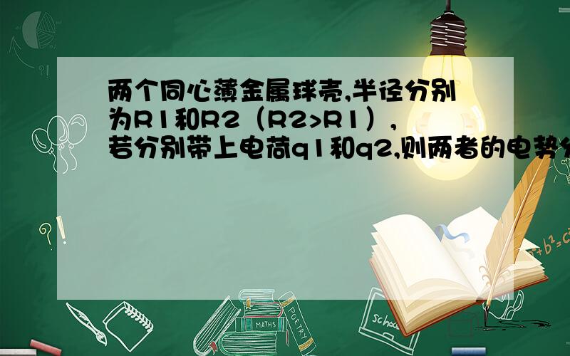 两个同心薄金属球壳,半径分别为R1和R2（R2>R1）,若分别带上电荷q1和q2,则两者的电势分别为U1和U2.现用导线将两球壳相连接,则它们的电势为?