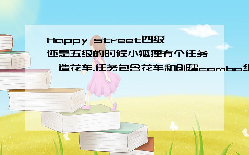 Happy street四级还是五级的时候小狐狸有个任务,造花车.任务包含花车和创建combo组合,怎样做那个组合啊