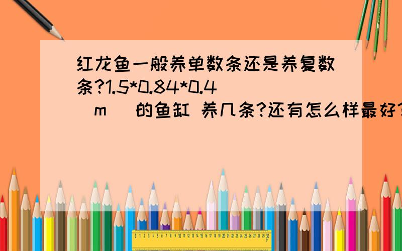 红龙鱼一般养单数条还是养复数条?1.5*0.84*0.4（m） 的鱼缸 养几条?还有怎么样最好?