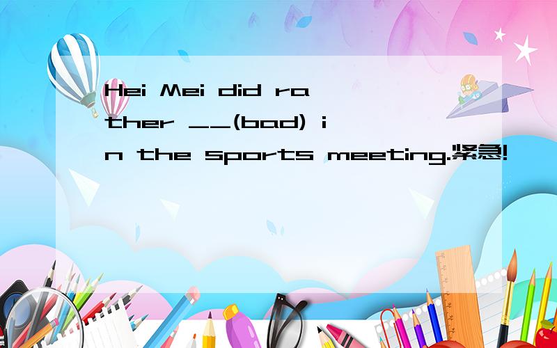 Hei Mei did rather __(bad) in the sports meeting.紧急!