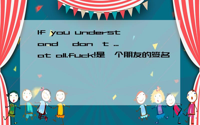 If you understand ,don't ...at all.fuck!是一个朋友的签名,