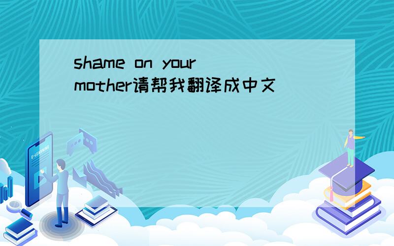shame on your mother请帮我翻译成中文