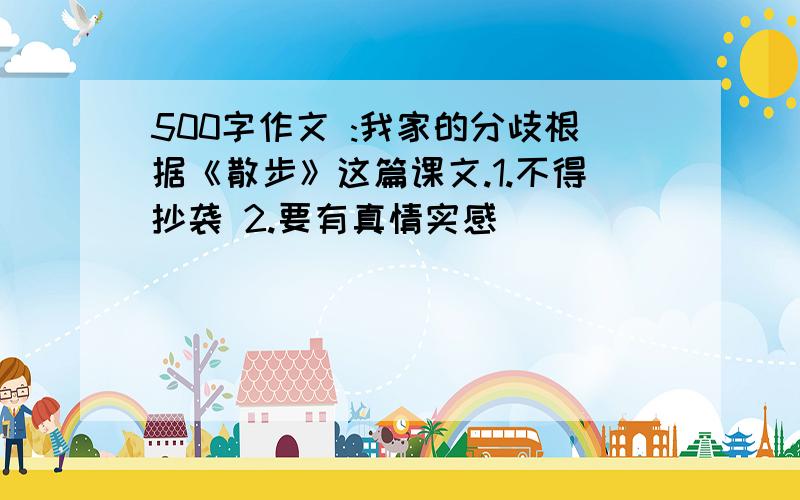 500字作文 :我家的分歧根据《散步》这篇课文.1.不得抄袭 2.要有真情实感