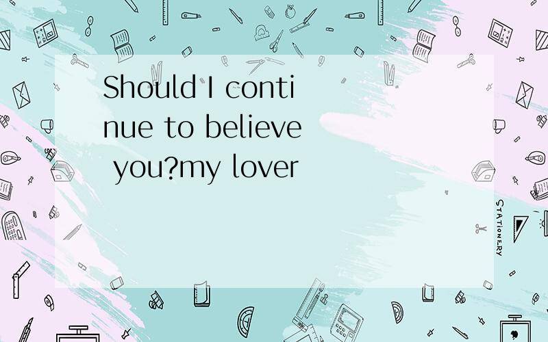 Should I continue to believe you?my lover