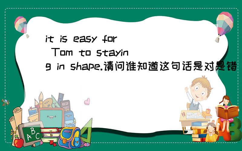 it is easy for Tom to staying in shape.请问谁知道这句话是对是错 这里的to staying是否真确