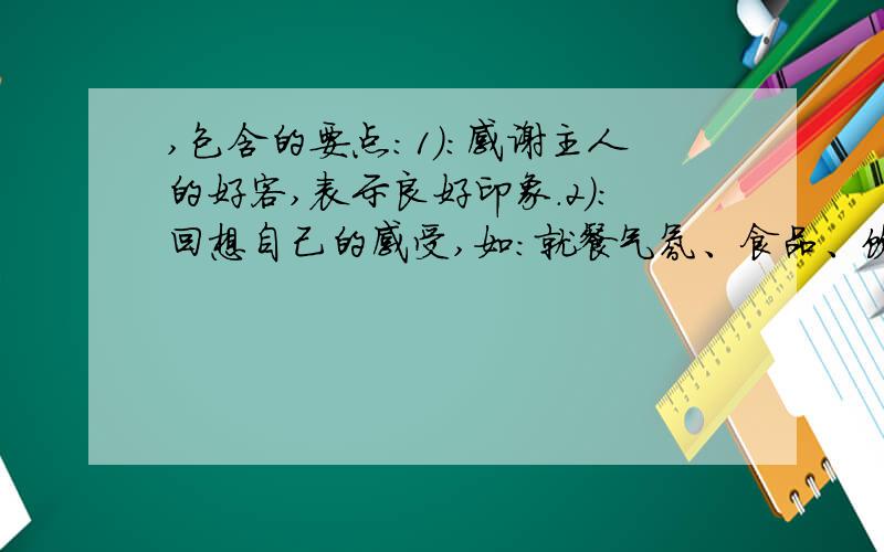 ,包含的要点：1）：感谢主人的好客,表示良好印象.2）：回想自己的感受,如：就餐气氛、食品、饮料等.3）：再次表示感谢,夸奖主人厨艺.