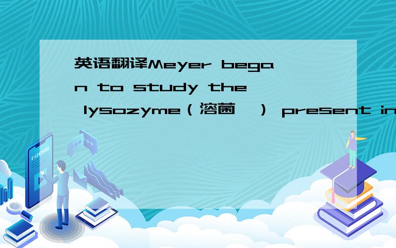 英语翻译Meyer began to study the lysozyme（溶菌酶） present in tears（眼泪） and undertook（着手开始） to identify（鉴定） a physiological substrate（生物培养基） for the enzyme（酶）.Examination（检查） of the vi