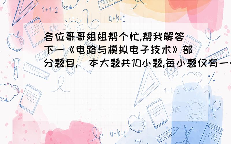 各位哥哥姐姐帮个忙,帮我解答下一《电路与模拟电子技术》部分题目,(本大题共10小题,每小题仅有一个正确答案,将正确答案题号填入括号内.每小题2分,1、稳压管的稳压区是其工作在（ ）.A