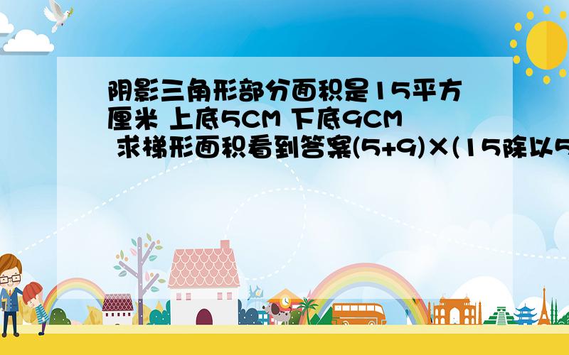 阴影三角形部分面积是15平方厘米 上底5CM 下底9CM 求梯形面积看到答案(5+9)×(15除以5)/2=21平方厘米 但是为什么15除以5 会是梯形的高