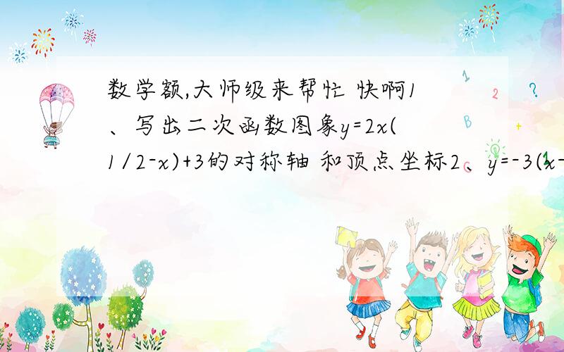 数学额,大师级来帮忙 快啊1、写出二次函数图象y=2x(1/2-x)+3的对称轴 和顶点坐标2、y=-3(x-根号2)² 1的图象可由抛物线（）经过（）平移得到 3、已知反比例函数y=5/x当x＞5时,0＜y＜1,当x＜＝5