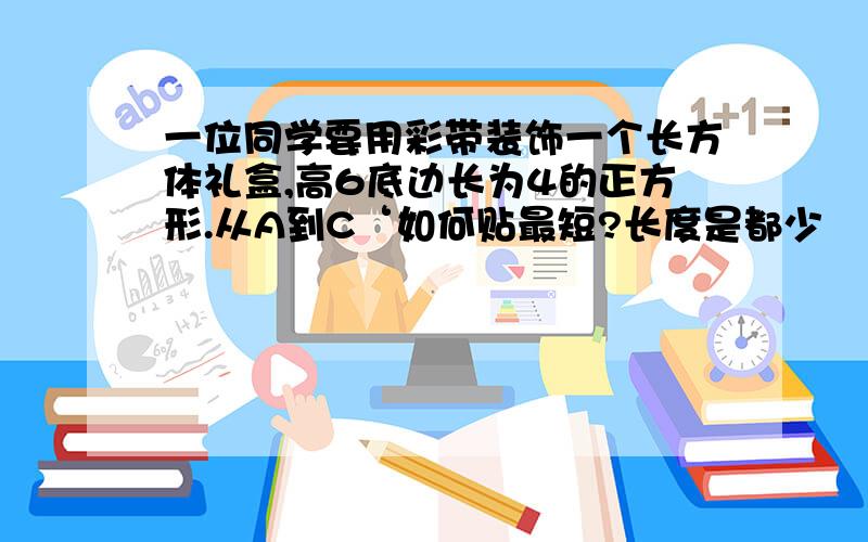 一位同学要用彩带装饰一个长方体礼盒,高6底边长为4的正方形.从A到C‘如何贴最短?长度是都少