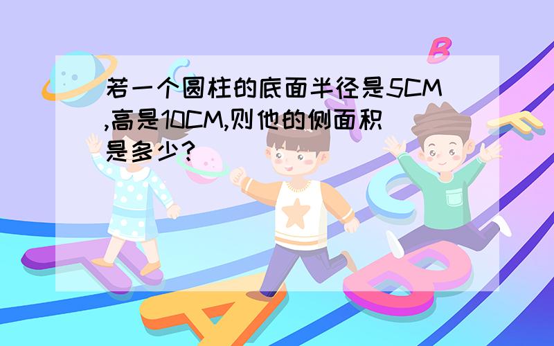 若一个圆柱的底面半径是5CM,高是10CM,则他的侧面积是多少?