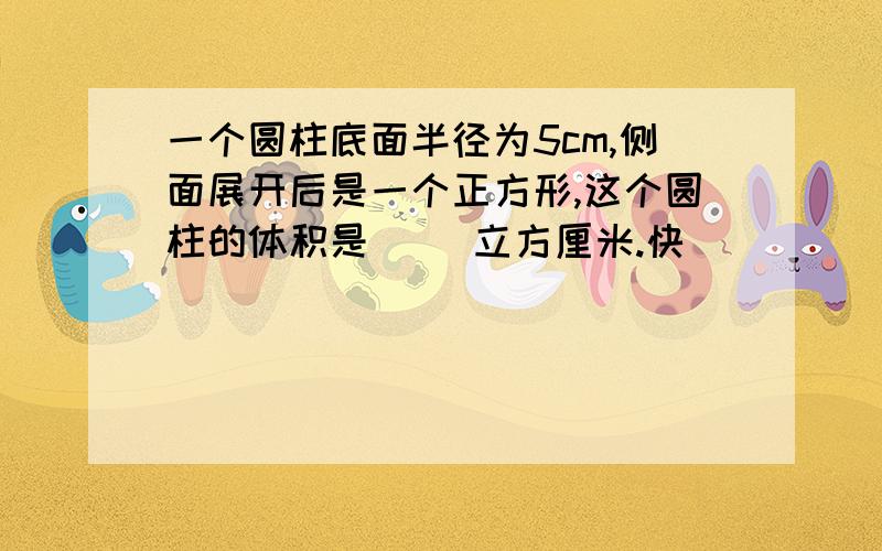 一个圆柱底面半径为5cm,侧面展开后是一个正方形,这个圆柱的体积是（ ）立方厘米.快