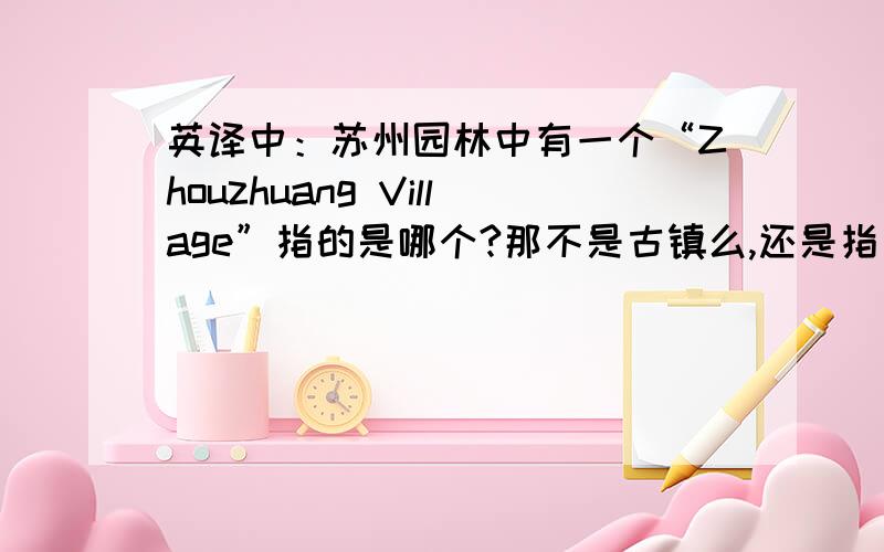 英译中：苏州园林中有一个“Zhouzhuang Village”指的是哪个?那不是古镇么,还是指另一个地方?最好有简介