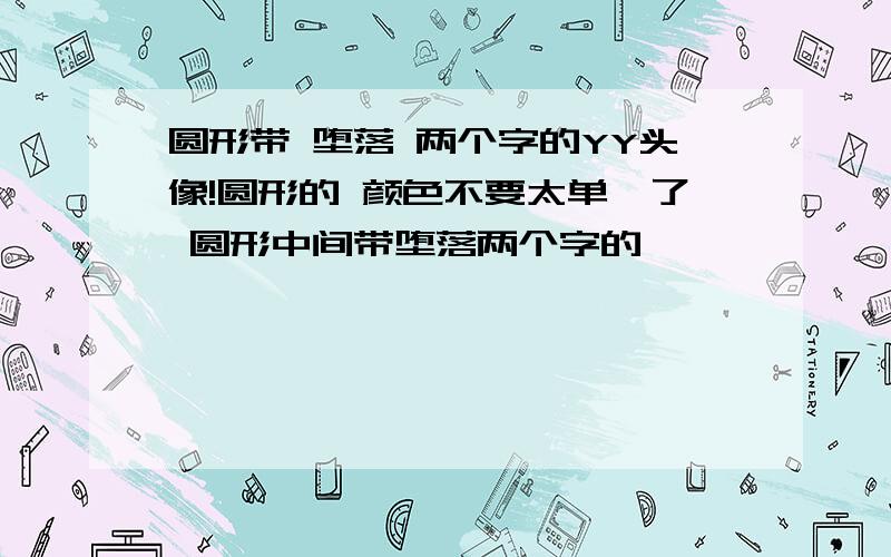 圆形带 堕落 两个字的YY头像!圆形的 颜色不要太单一了 圆形中间带堕落两个字的