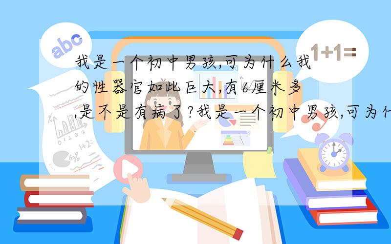 我是一个初中男孩,可为什么我的性器官如此巨大,有6厘米多,是不是有病了?我是一个初中男孩,可为什么我的性器官如此巨大,有6厘米多,而且长满了黑毛,是不是有病了?而且我和女朋友约定明