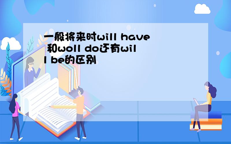 一般将来时will have 和woll do还有will be的区别