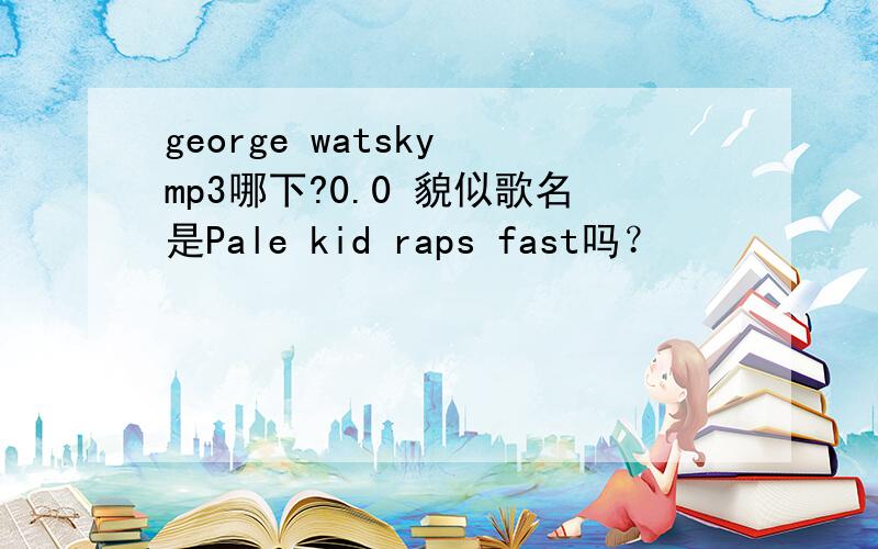 george watsky mp3哪下?0.0 貌似歌名是Pale kid raps fast吗？
