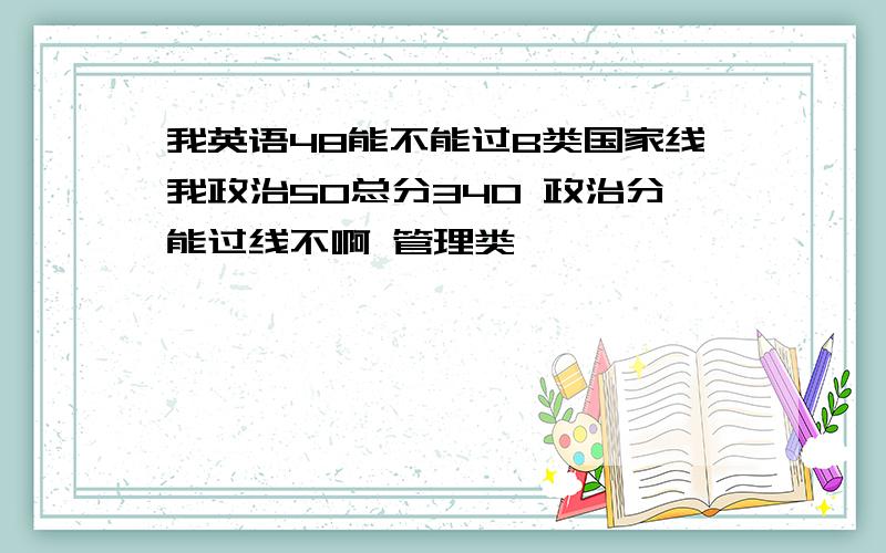 我英语48能不能过B类国家线我政治50总分340 政治分能过线不啊 管理类