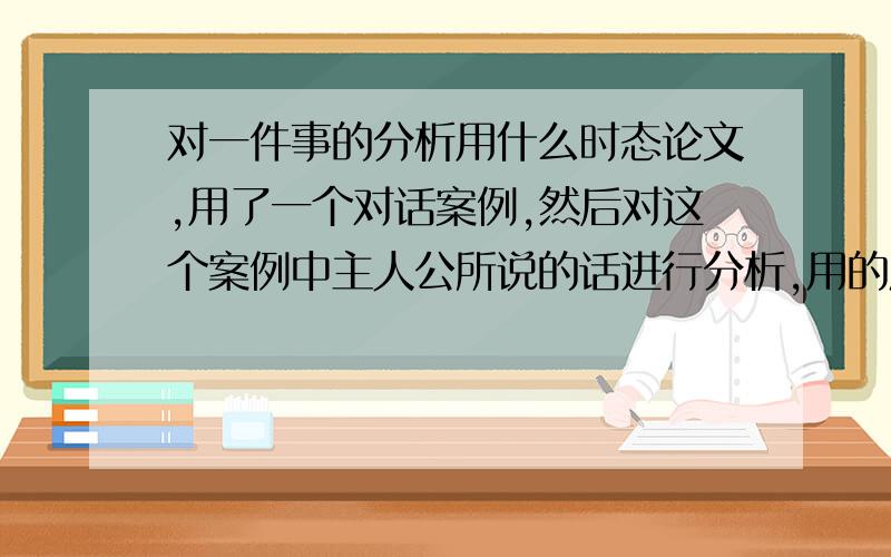 对一件事的分析用什么时态论文,用了一个对话案例,然后对这个案例中主人公所说的话进行分析,用的应该是什么时态?