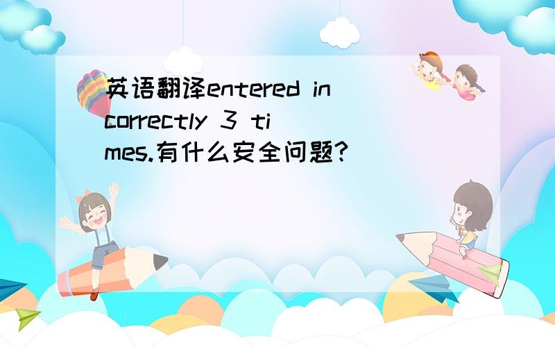 英语翻译entered incorrectly 3 times.有什么安全问题?