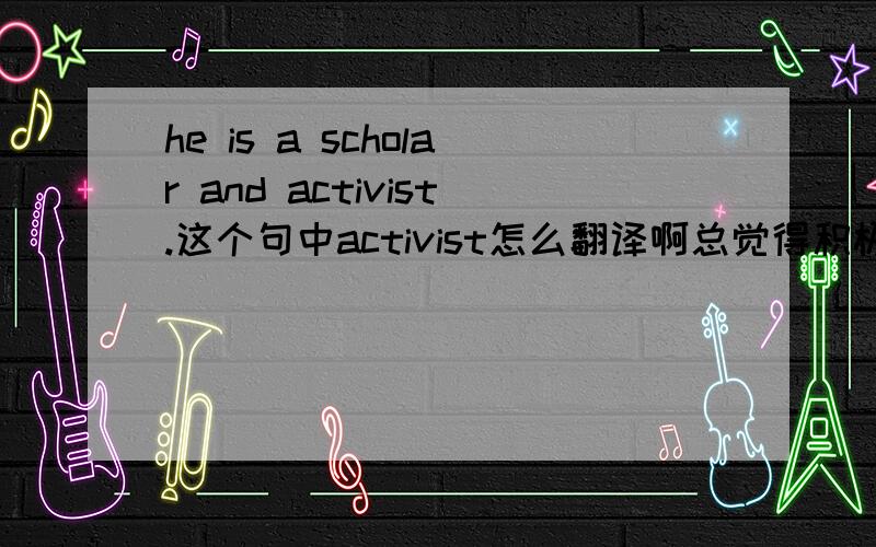 he is a scholar and activist.这个句中activist怎么翻译啊总觉得积极分子、活跃分子不太合适。比如说，＃＃的积极倡导者如何？