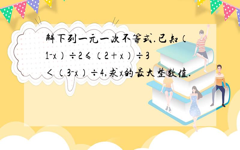 解下列一元一次不等式.已知（1-x）÷2≤（2+x）÷3＜（3-x）÷4,求x的最大整数值.